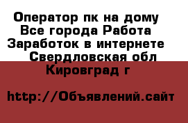 Оператор пк на дому - Все города Работа » Заработок в интернете   . Свердловская обл.,Кировград г.